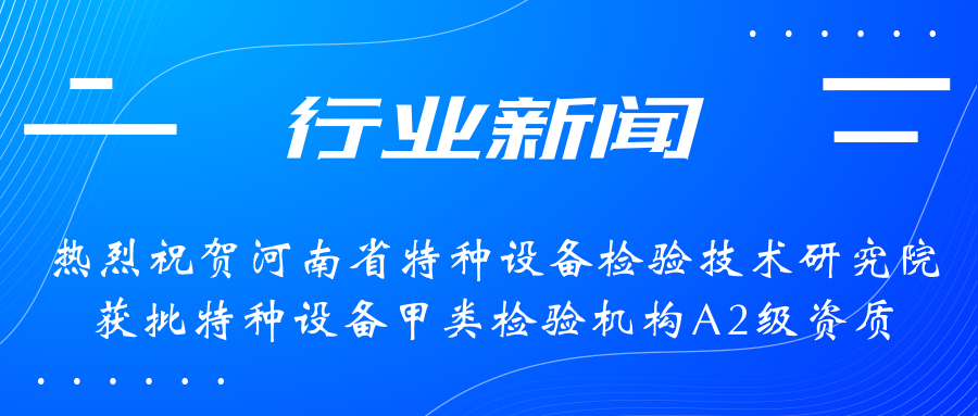 【行業(yè)新聞】熱烈祝賀河南省特檢院獲批甲類(lèi)檢驗(yàn)機(jī)構(gòu)A2級(jí)資質(zhì)，附全國(guó)甲類(lèi)A1級(jí)、A2級(jí)特檢機(jī)構(gòu)名錄（5+17）